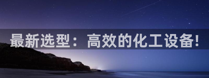 门徒平台集团官网下载安装：最新选型：高效的化工设备