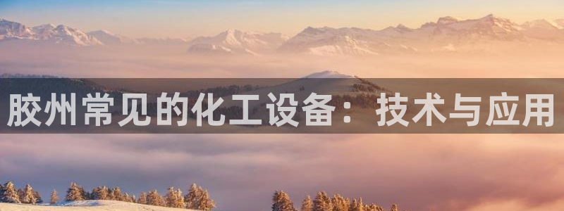 门徒娱乐登录中心：胶州常见的化工设备：技术与应用
